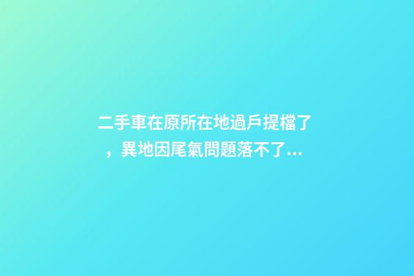 二手車在原所在地過戶提檔了，異地因尾氣問題落不了戶怎么辦？